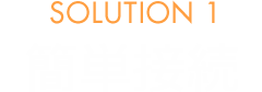 SOLUTION 1　簡単接続